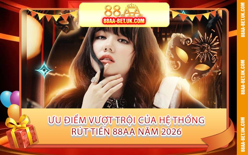 Ưu Điểm Vượt Trội Của Hệ Thống Rút Tiền 88AA Năm 2026